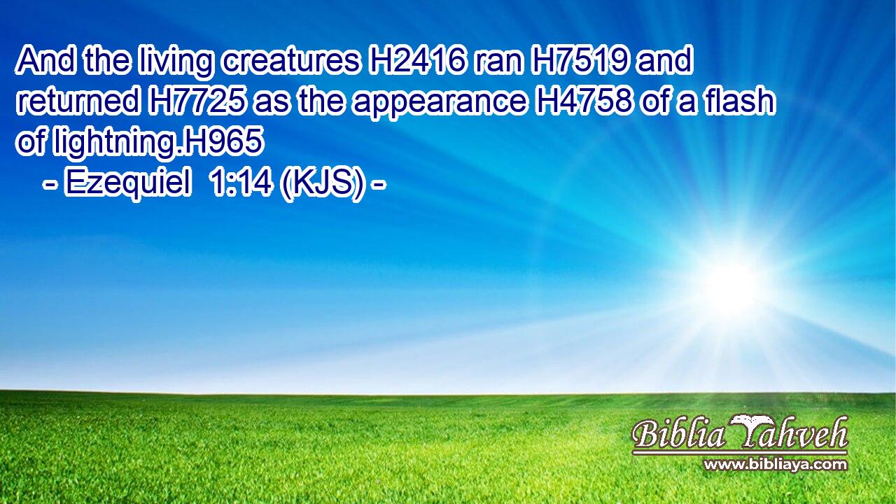 And the living creatures H2416 ran H7519 and returned H7725 as the appearance H4758 of a flash of lightning.H965