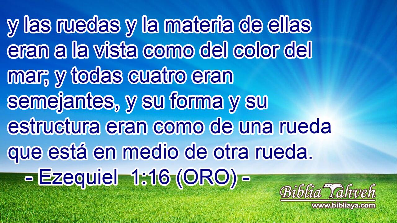  y las ruedas y la materia de ellas eran a la vista como del color del mar; y todas cuatro eran semejantes, y su forma y su estructura eran como de una rueda que está en medio de otra rueda. 