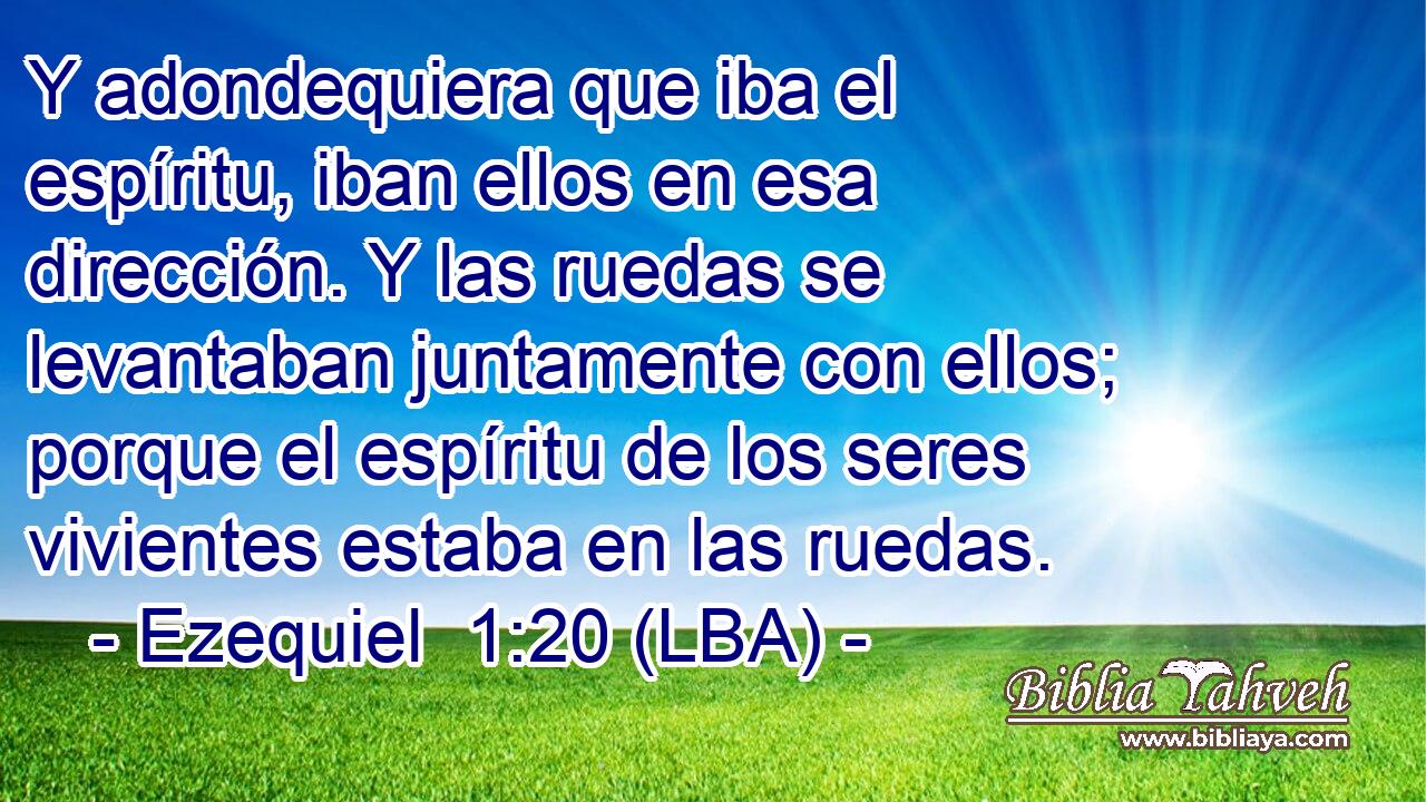 Y adondequiera que iba el espíritu, iban ellos en esa dirección. Y las ruedas se levantaban juntamente con ellos; porque el espíritu de los seres vivientes estaba en las ruedas.