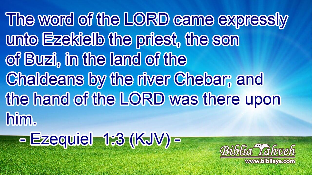 The word of the LORD came expressly unto Ezekielb the priest, the son of Buzi, in the land of the Chaldeans by the river Chebar; and the hand of the LORD was there upon him.