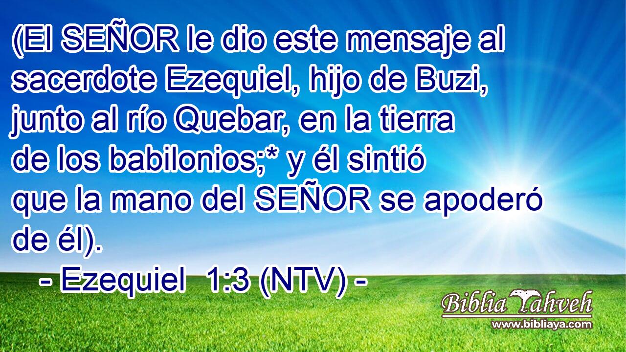 (El SEÑOR le dio este mensaje al sacerdote Ezequiel, hijo de Buzi, junto al río Quebar, en la tierra de los babilonios;* y él sintió que la mano del SEÑOR se apoderó de él).