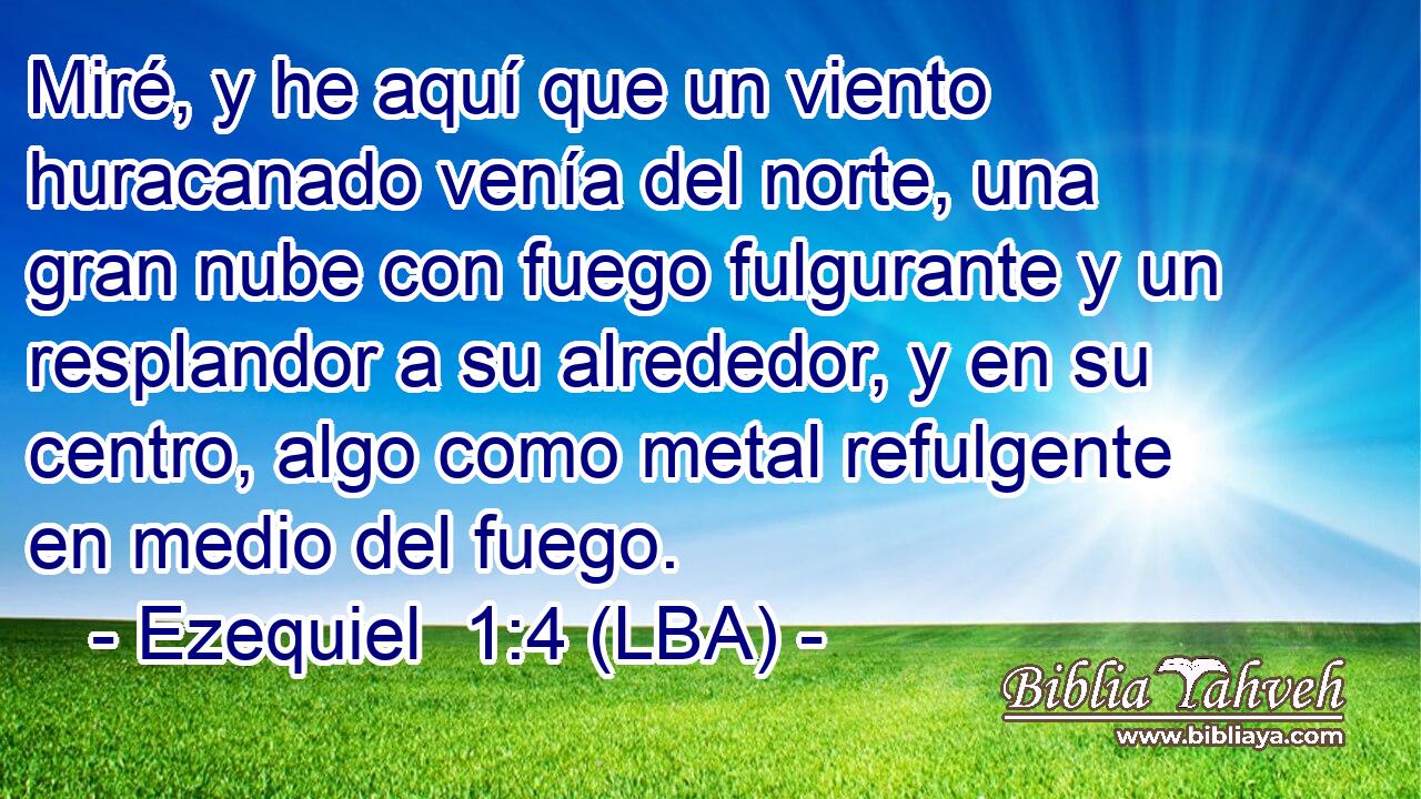 Miré, y he aquí que un viento huracanado venía del norte, una gran nube con fuego fulgurante y un resplandor a su alrededor, y en su centro, algo como metal refulgente en medio del fuego.