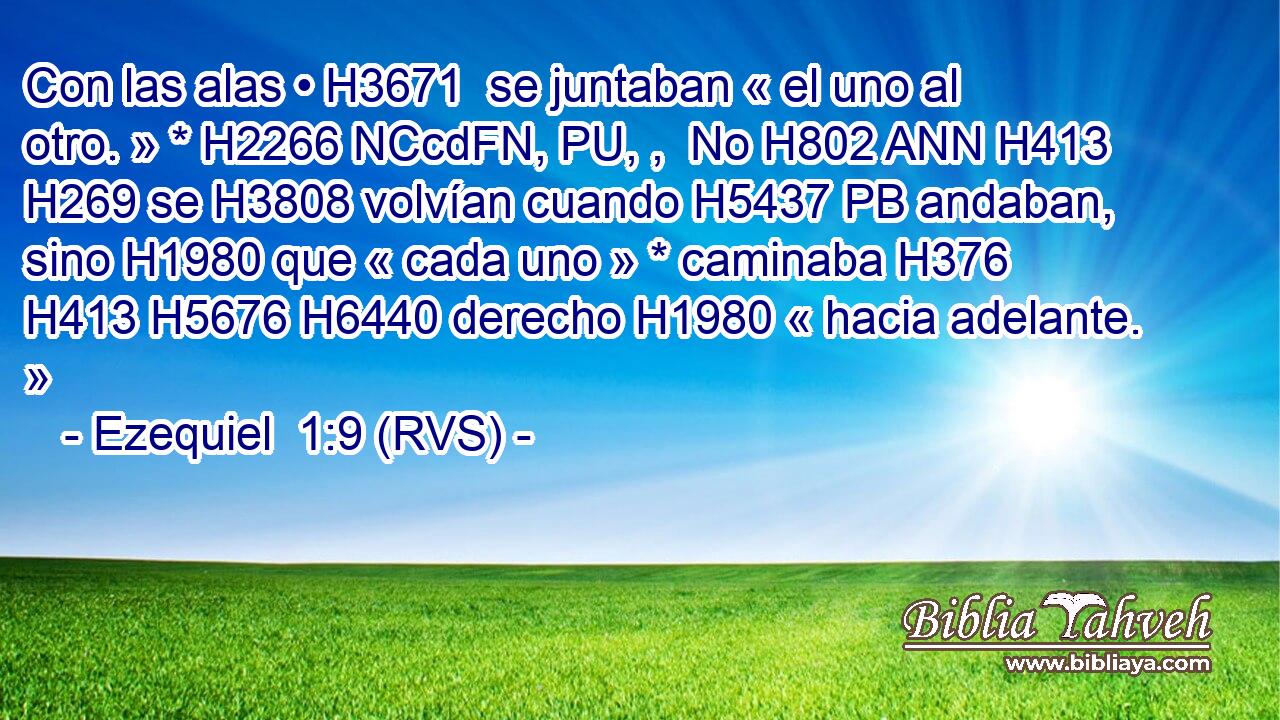 Con las alas • H3671  se juntaban « el uno al otro. » * H2266 NCcdFN, PU, ,  No H802 ANN H413 H269 se H3808 volvían cuando H5437 PB andaban, sino H1980 que « cada uno » * caminaba H376  H413 H5676 H6440 derecho H1980 « hacia adelante. » 