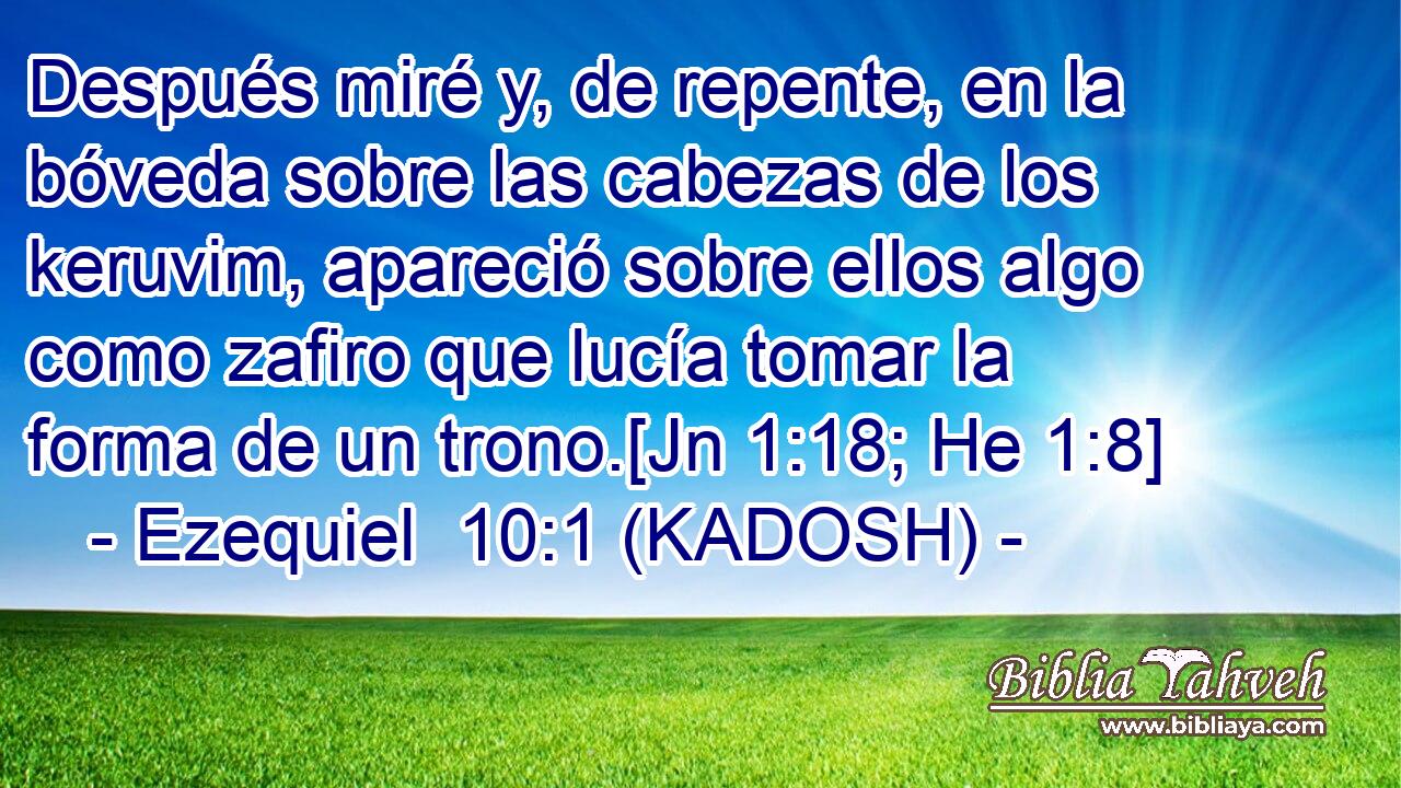  Después miré y, de repente, en la bóveda sobre las cabezas de los keruvim, apareció sobre ellos algo como zafiro que lucía tomar la forma de un trono.[Jn 1:18; He 1:8] 