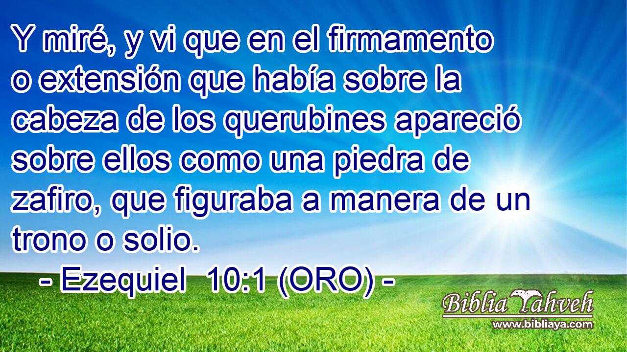  Y miré, y vi que en el firmamento o extensión que había sobre la cabeza de los querubines apareció sobre ellos como una piedra de zafiro, que figuraba a manera de un trono o solio. 