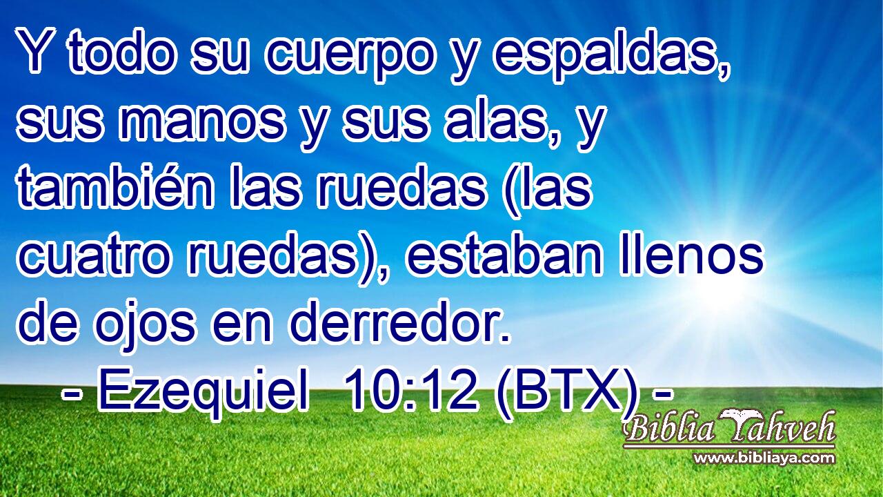 Y todo su cuerpo y espaldas, sus manos y sus alas, y también las ruedas (las cuatro ruedas), estaban llenos de ojos en derredor.