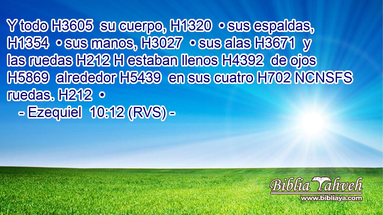 Y todo H3605  su cuerpo, H1320  • sus espaldas, H1354  • sus manos, H3027  • sus alas H3671  y las ruedas H212 H estaban llenos H4392  de ojos H5869  alrededor H5439  en sus cuatro H702 NCNSFS ruedas. H212  • 