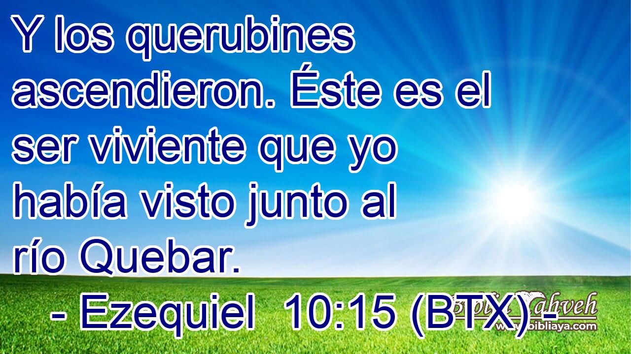 Y los querubines ascendieron. Éste es el ser viviente que yo había visto junto al río Quebar.