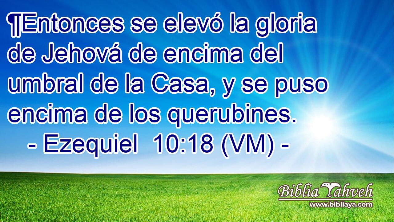  ¶Entonces se elevó la gloria de Jehová de encima del umbral de la Casa, y se puso encima de los querubines. 