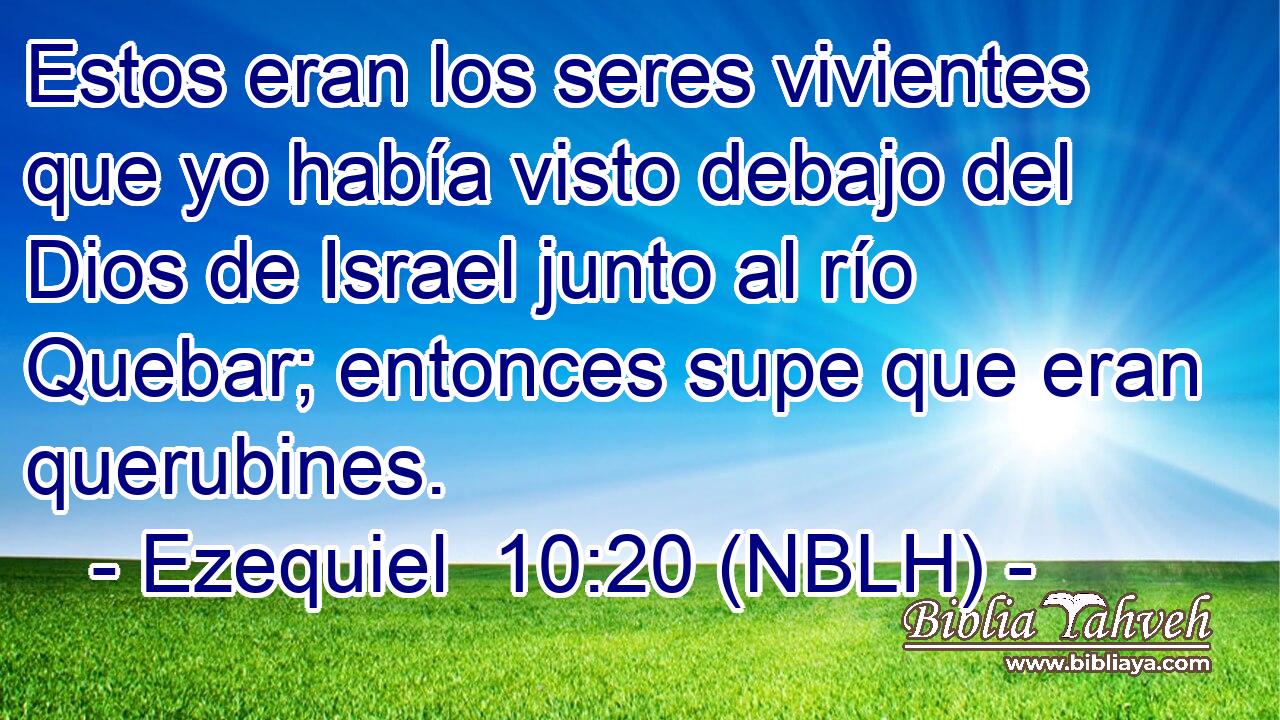  Estos eran los seres vivientes que yo había visto debajo del Dios de Israel junto al río Quebar; entonces supe que eran querubines. 