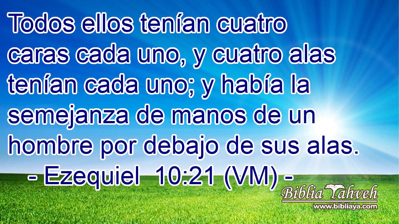  Todos ellos tenían cuatro caras cada uno, y cuatro alas tenían cada uno; y había la semejanza de manos de un hombre por debajo de sus alas. 