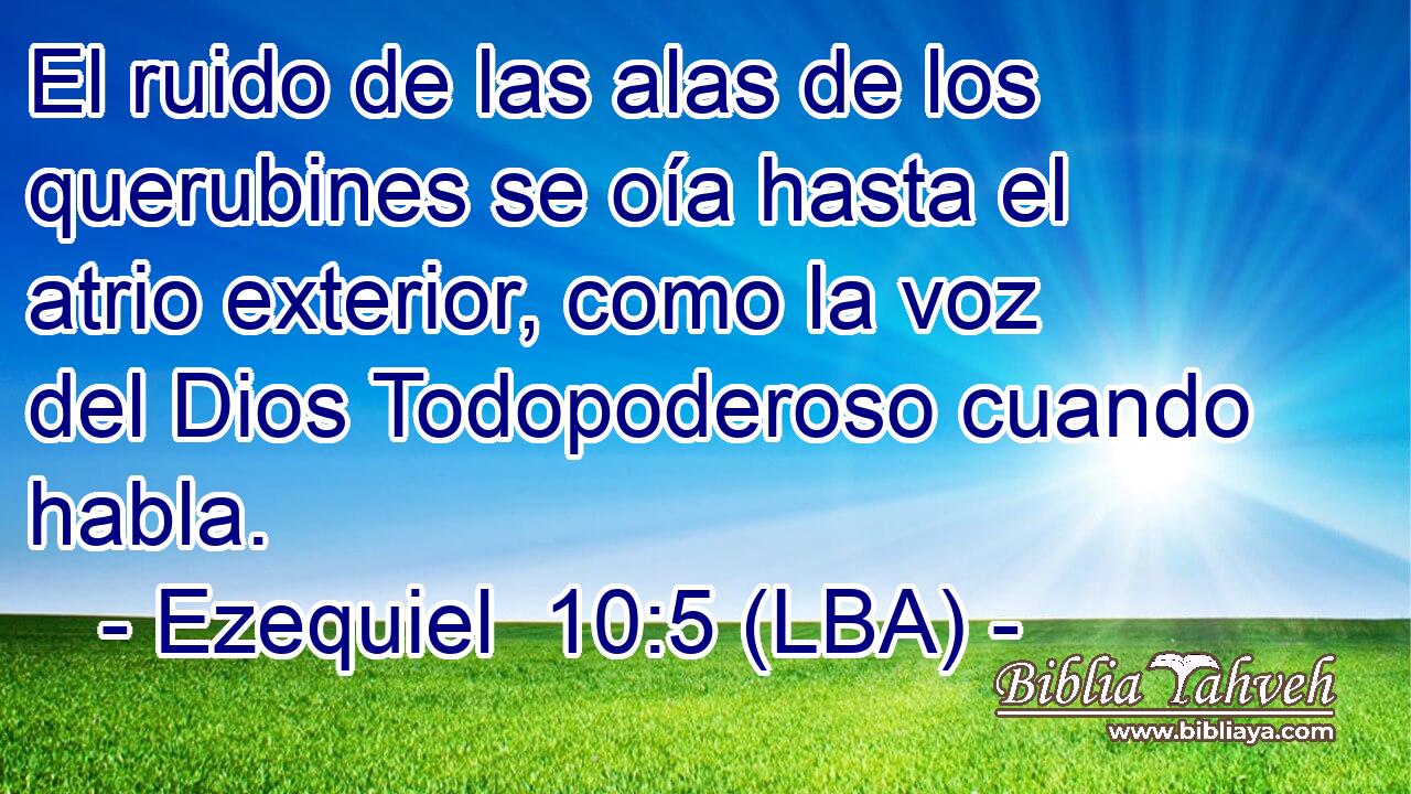 El ruido de las alas de los querubines se oía hasta el atrio exterior, como la voz del Dios Todopoderoso cuando habla.