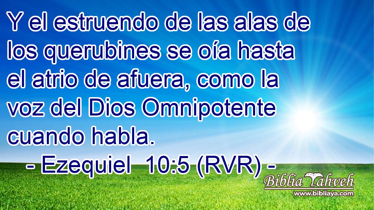 Y el estruendo de las alas de los querubines se oía hasta el atrio de afuera, como la voz del Dios Omnipotente cuando habla.