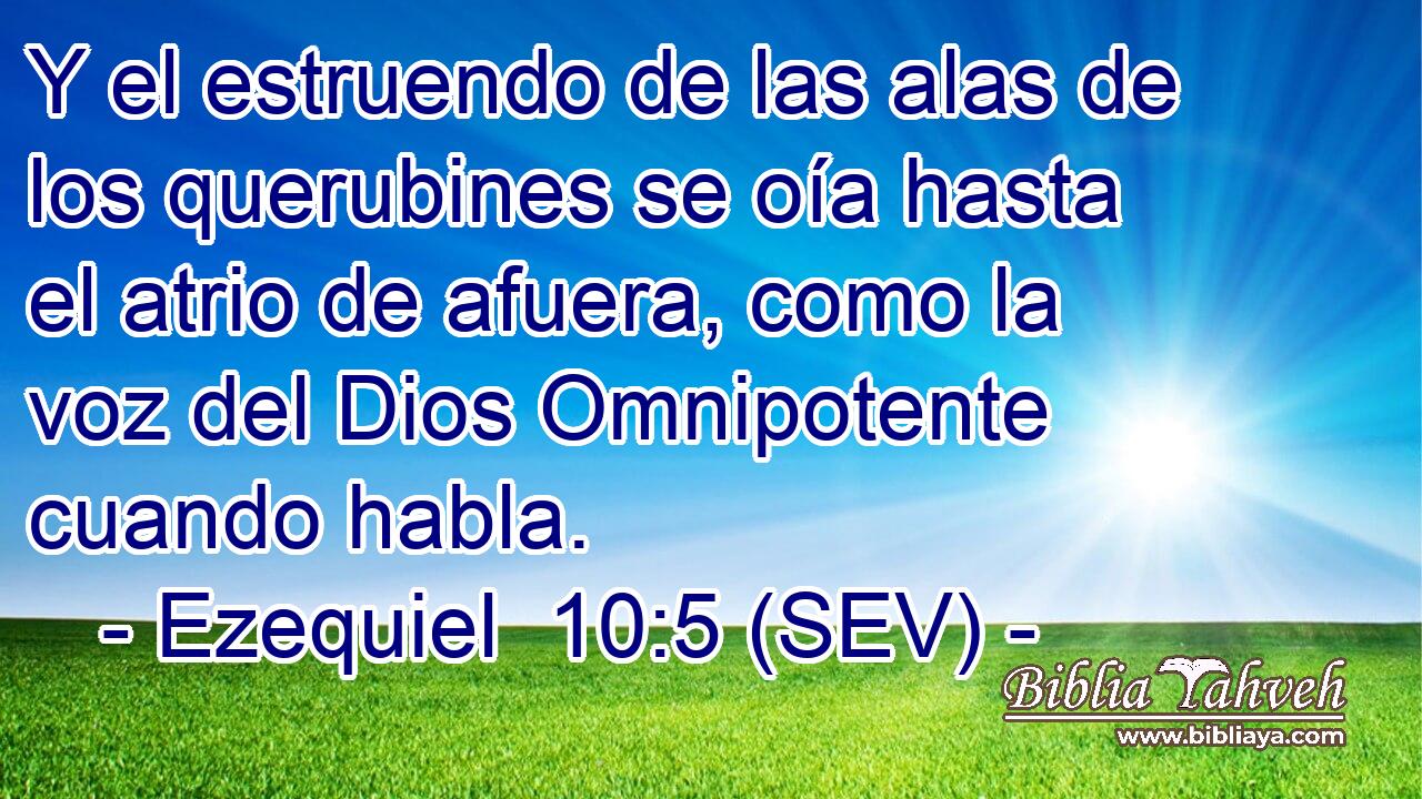 Y el estruendo de las alas de los querubines se oía hasta el atrio de afuera, como la voz del Dios Omnipotente cuando habla.