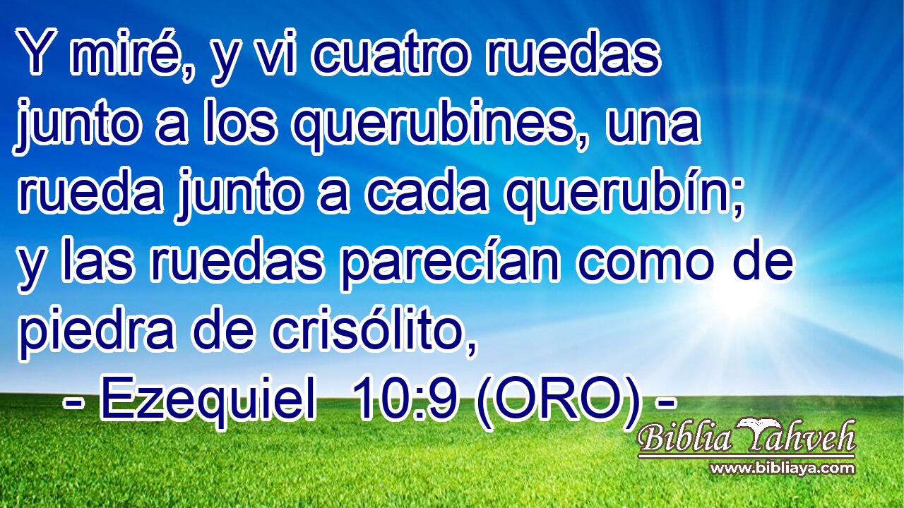 Y miré, y vi cuatro ruedas junto a los querubines, una rueda junto a cada querubín; y las ruedas parecían como de piedra de crisólito, 