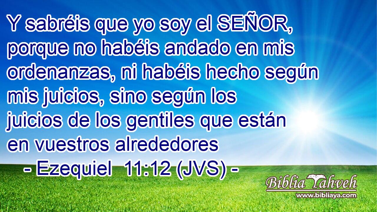 Y sabréis que yo soy el SEÑOR, porque no habéis andado en mis ordenanzas, ni habéis hecho según mis juicios, sino según los juicios de los gentiles que están en vuestros alrededores