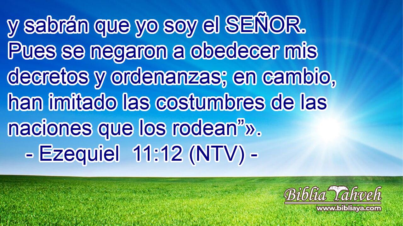 y sabrán que yo soy el SEÑOR. Pues se negaron a obedecer mis decretos y ordenanzas; en cambio, han imitado las costumbres de las naciones que los rodean”».