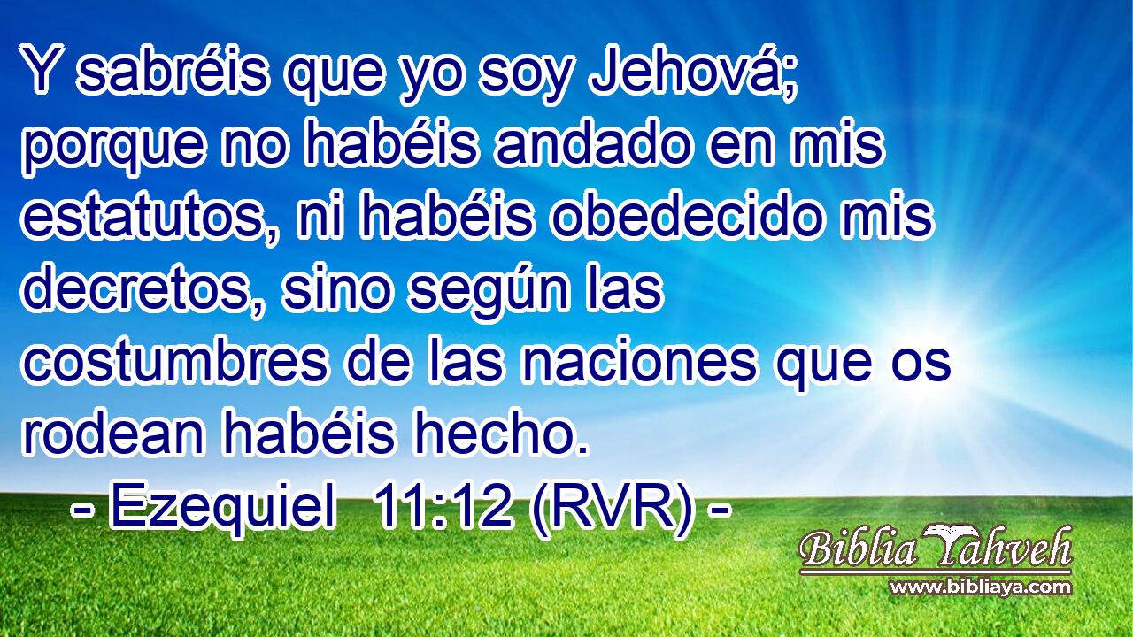 Y sabréis que yo soy Jehová; porque no habéis andado en mis estatutos, ni habéis obedecido mis decretos, sino según las costumbres de las naciones que os rodean habéis hecho.