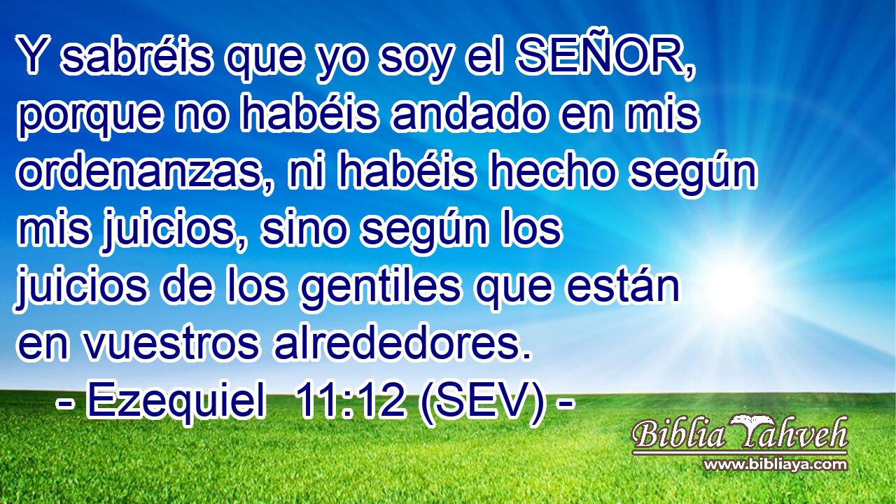 Y sabréis que yo soy el SEÑOR, porque no habéis andado en mis ordenanzas, ni habéis hecho según mis juicios, sino según los juicios de los gentiles que están en vuestros alrededores.