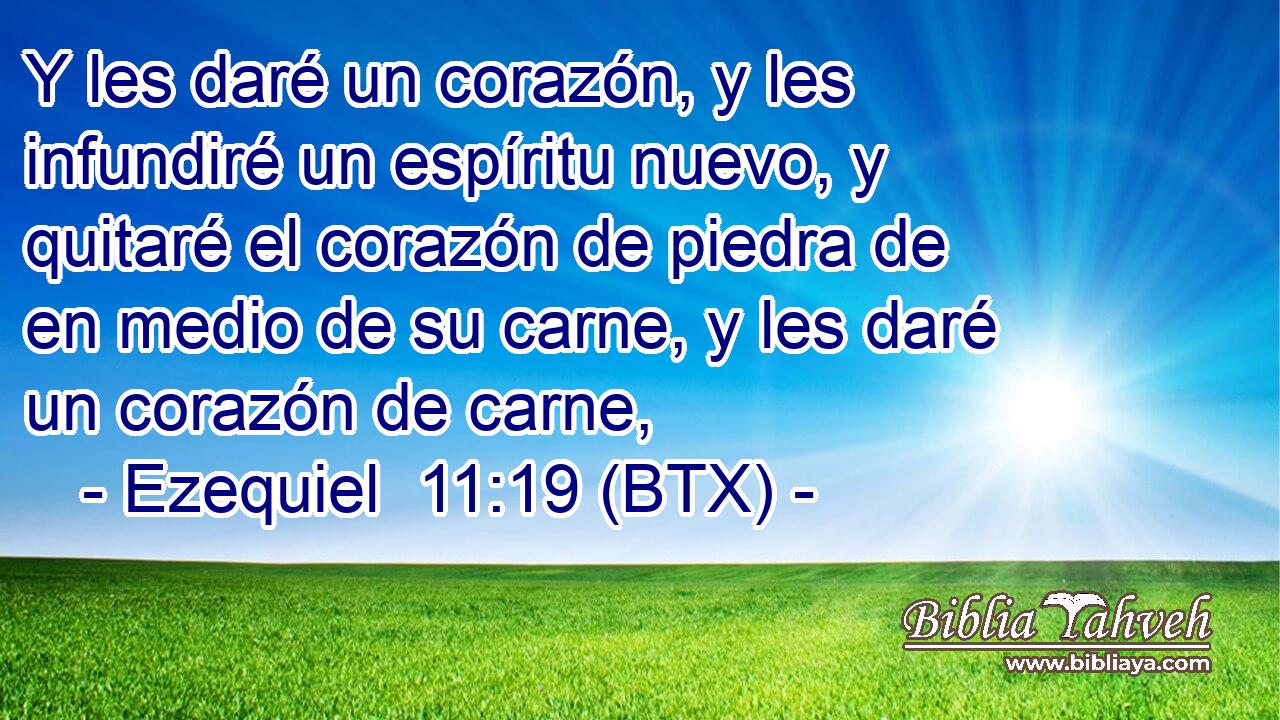 Y les daré un corazón, y les infundiré un espíritu nuevo, y quitaré el corazón de piedra de en medio de su carne, y les daré un corazón de carne,