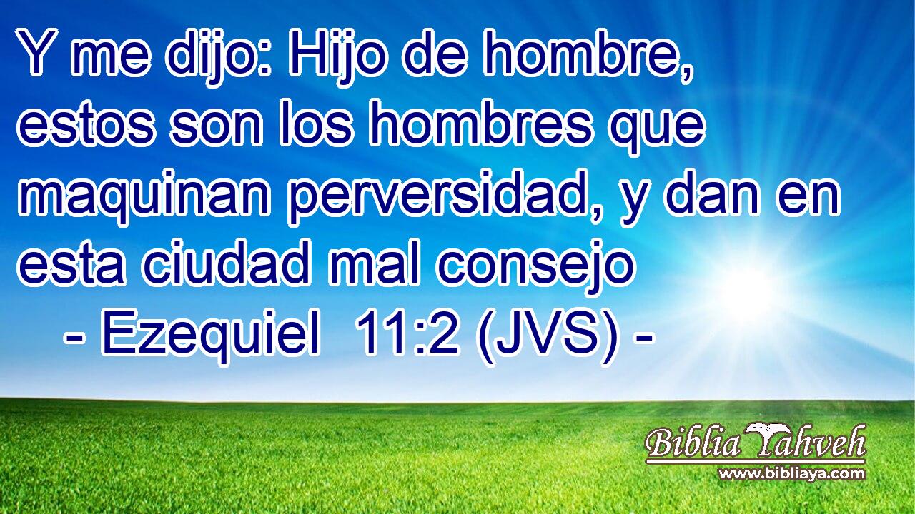 Y me dijo: Hijo de hombre, estos son los hombres que maquinan perversidad, y dan en esta ciudad mal consejo