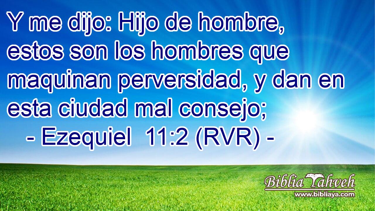 Y me dijo: Hijo de hombre, estos son los hombres que maquinan perversidad, y dan en esta ciudad mal consejo;