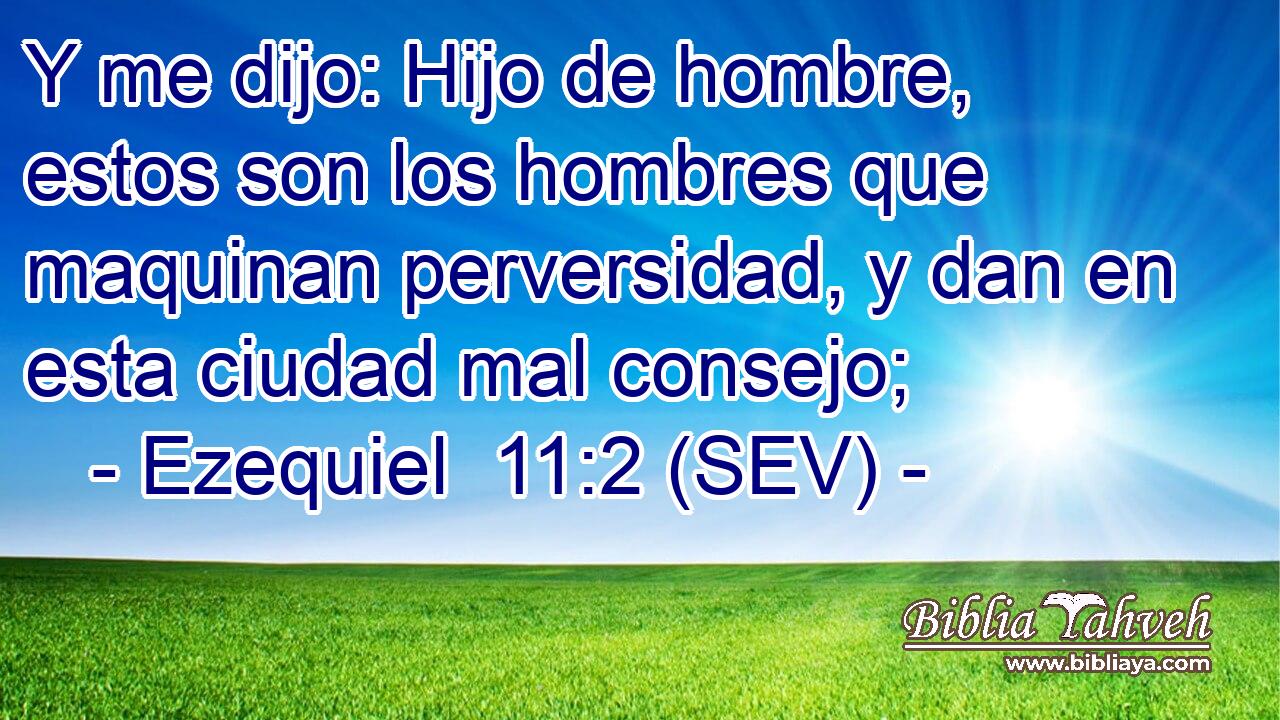 Y me dijo: Hijo de hombre, estos son los hombres que maquinan perversidad, y dan en esta ciudad mal consejo;
