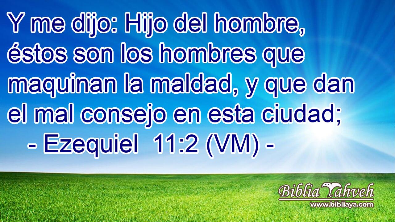  Y me dijo: Hijo del hombre, éstos son los hombres que maquinan la maldad, y que dan el mal consejo en esta ciudad; 