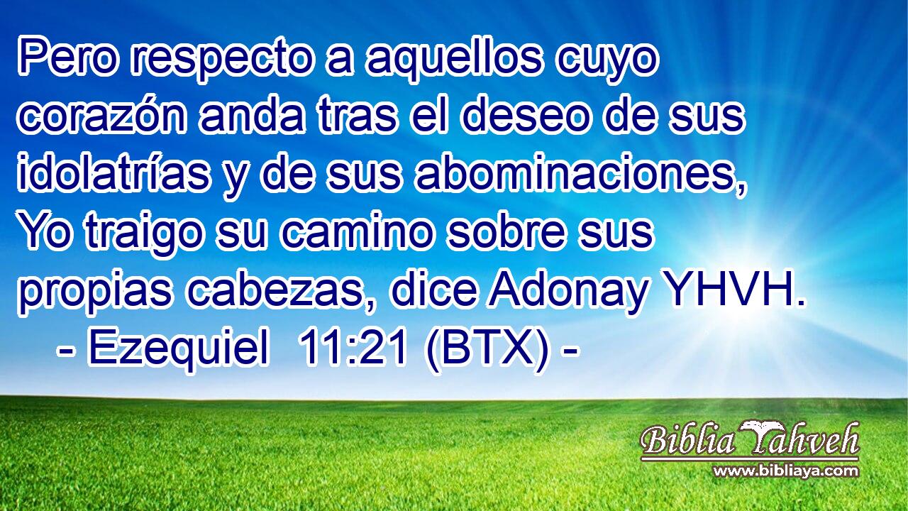 Pero respecto a aquellos cuyo corazón anda tras el deseo de sus idolatrías y de sus abominaciones, Yo traigo su camino sobre sus propias cabezas, dice Adonay YHVH.
