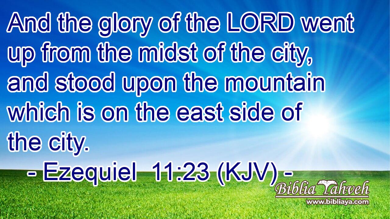And the glory of the LORD went up from the midst of the city, and stood upon the mountain which is on the east side of the city.