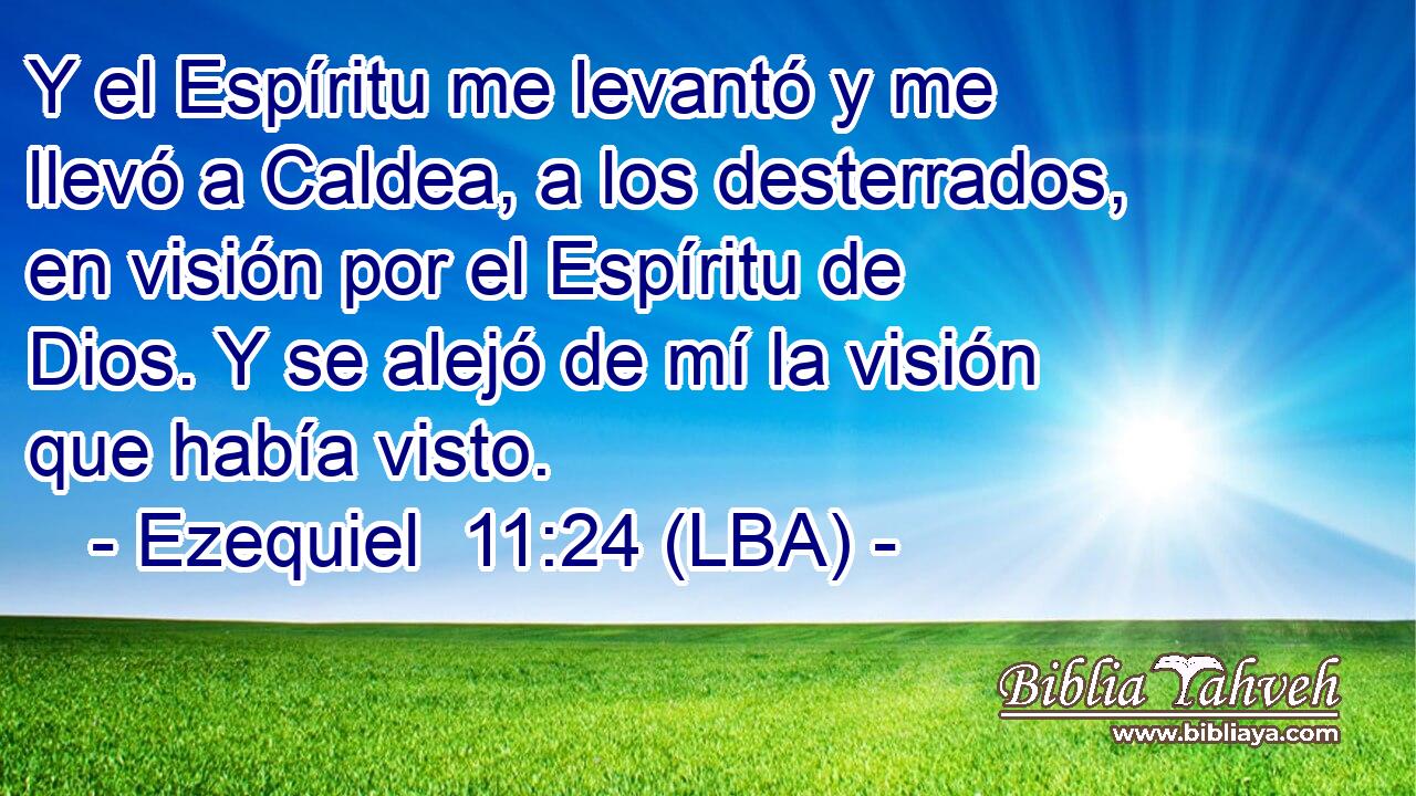 Y el Espíritu me levantó y me llevó a Caldea, a los desterrados, en visión por el Espíritu de Dios. Y se alejó de mí la visión que había visto.