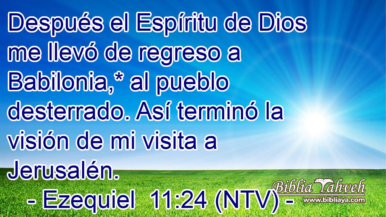 Después el Espíritu de Dios me llevó de regreso a Babilonia,* al pueblo desterrado. Así terminó la visión de mi visita a Jerusalén.