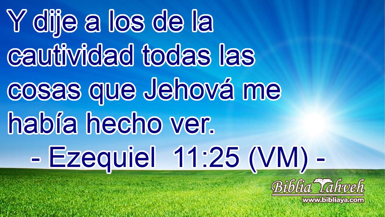  Y dije a los de la cautividad todas las cosas que Jehová me había hecho ver. 