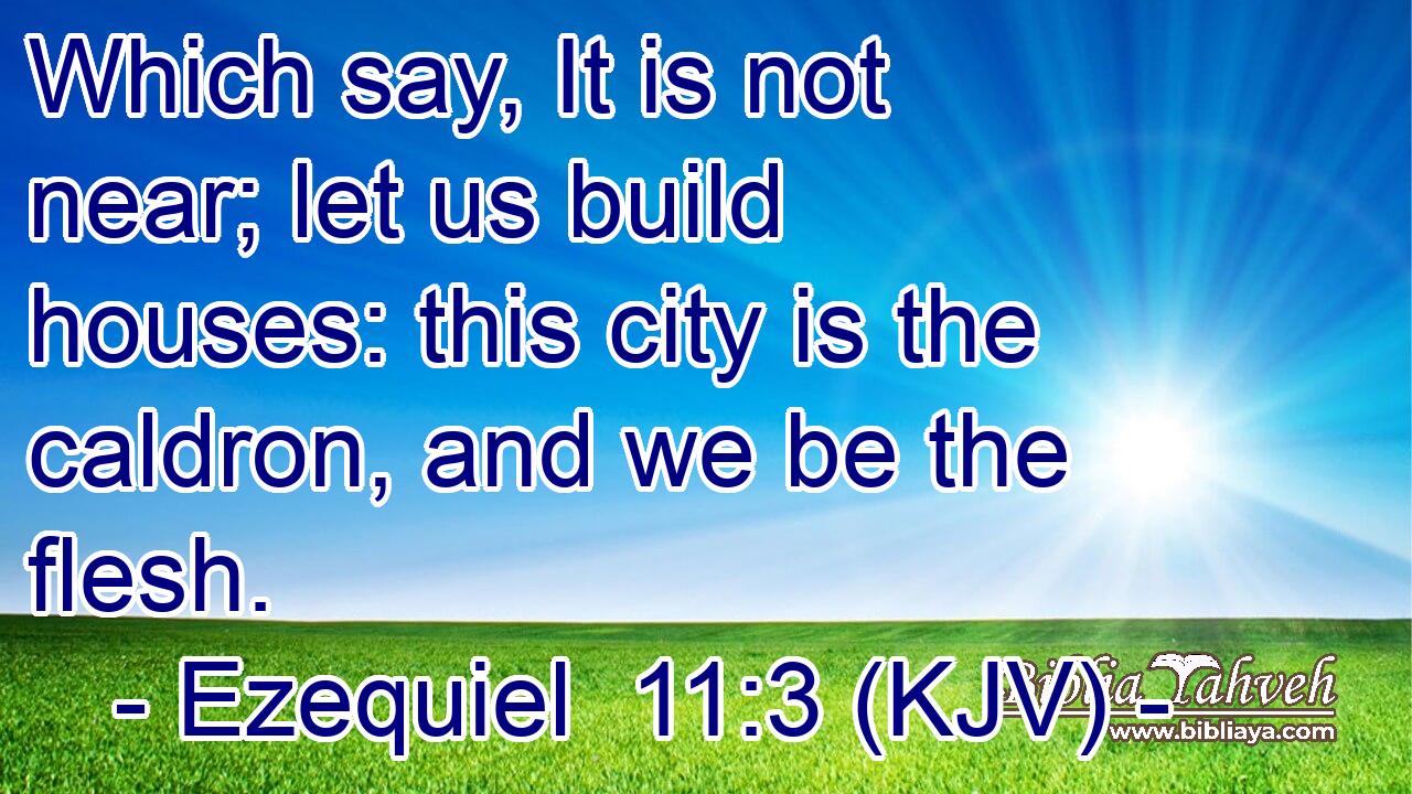 Which say, It is not near; let us build houses: this city is the caldron, and we be the flesh.