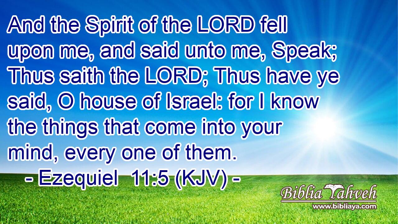And the Spirit of the LORD fell upon me, and said unto me, Speak; Thus saith the LORD; Thus have ye said, O house of Israel: for I know the things that come into your mind, every one of them.