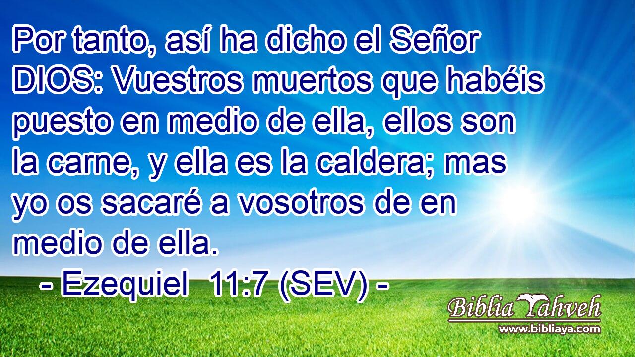 Por tanto, así ha dicho el Señor DIOS: Vuestros muertos que habéis puesto en medio de ella, ellos son la carne, y ella es la caldera; mas yo os sacaré a vosotros de en medio de ella.