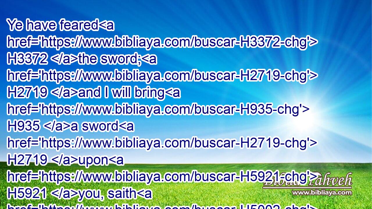 Ye have feared H3372 the sword; H2719 and I will bring H935 a sword H2719 upon H5921 you, saith H5002 the Lord H136 GOD.H3069