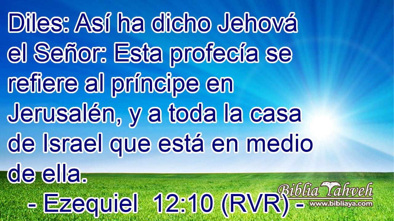 Diles: Así ha dicho Jehová el Señor: Esta profecía se refiere al príncipe en Jerusalén, y a toda la casa de Israel que está en medio de ella.