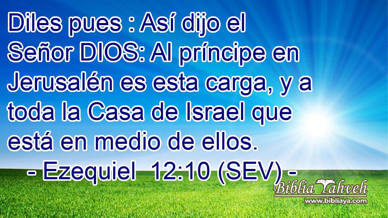 Diles pues : Así dijo el Señor DIOS: Al príncipe en Jerusalén es esta carga, y a toda la Casa de Israel que está en medio de ellos.
