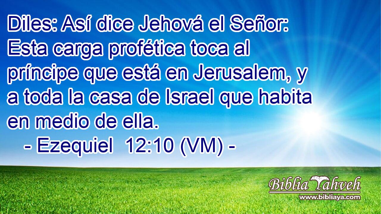  Diles: Así dice Jehová el Señor: Esta carga profética toca al príncipe que está en Jerusalem, y a toda la casa de Israel que habita en medio de ella. 