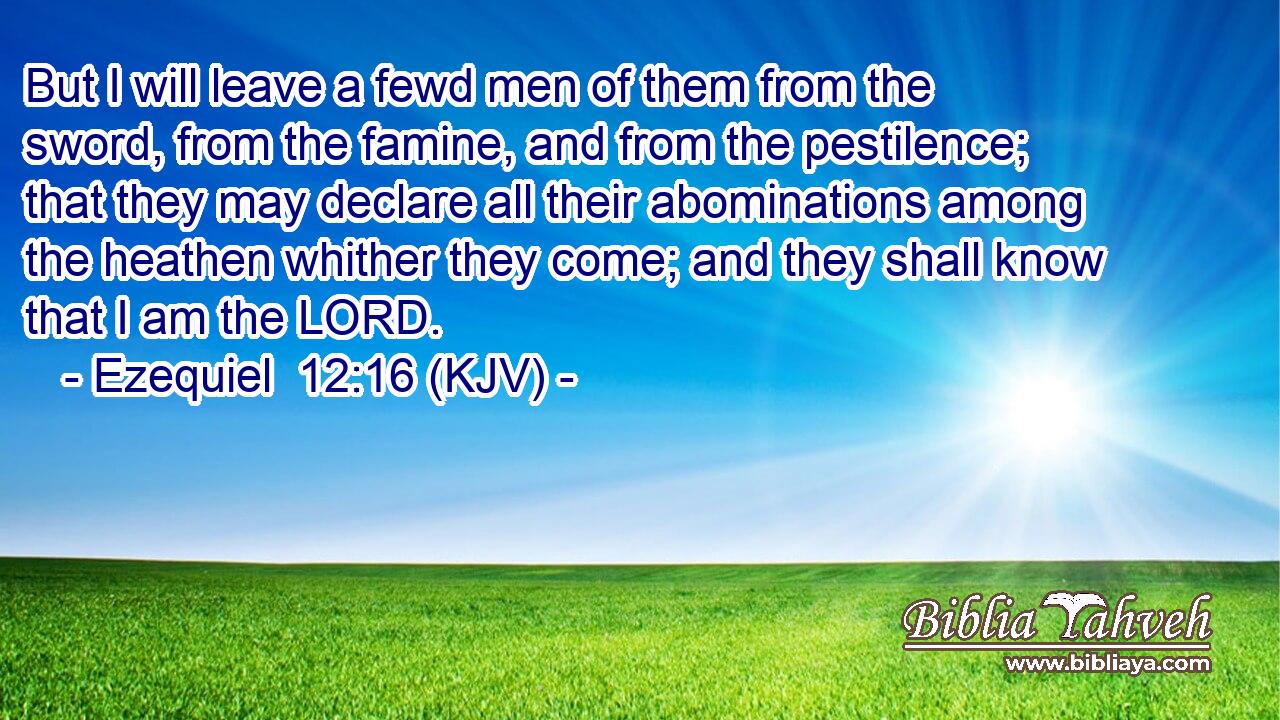But I will leave a fewd men of them from the sword, from the famine, and from the pestilence; that they may declare all their abominations among the heathen whither they come; and they shall know that I am the LORD.