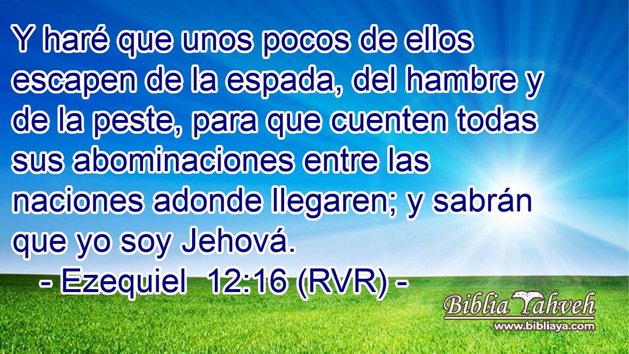 Y haré que unos pocos de ellos escapen de la espada, del hambre y de la peste, para que cuenten todas sus abominaciones entre las naciones adonde llegaren; y sabrán que yo soy Jehová.