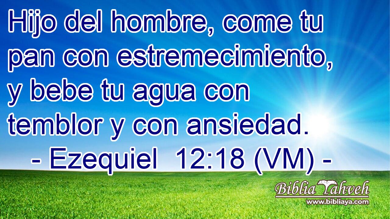  Hijo del hombre, come tu pan con estremecimiento, y bebe tu agua con temblor y con ansiedad. 