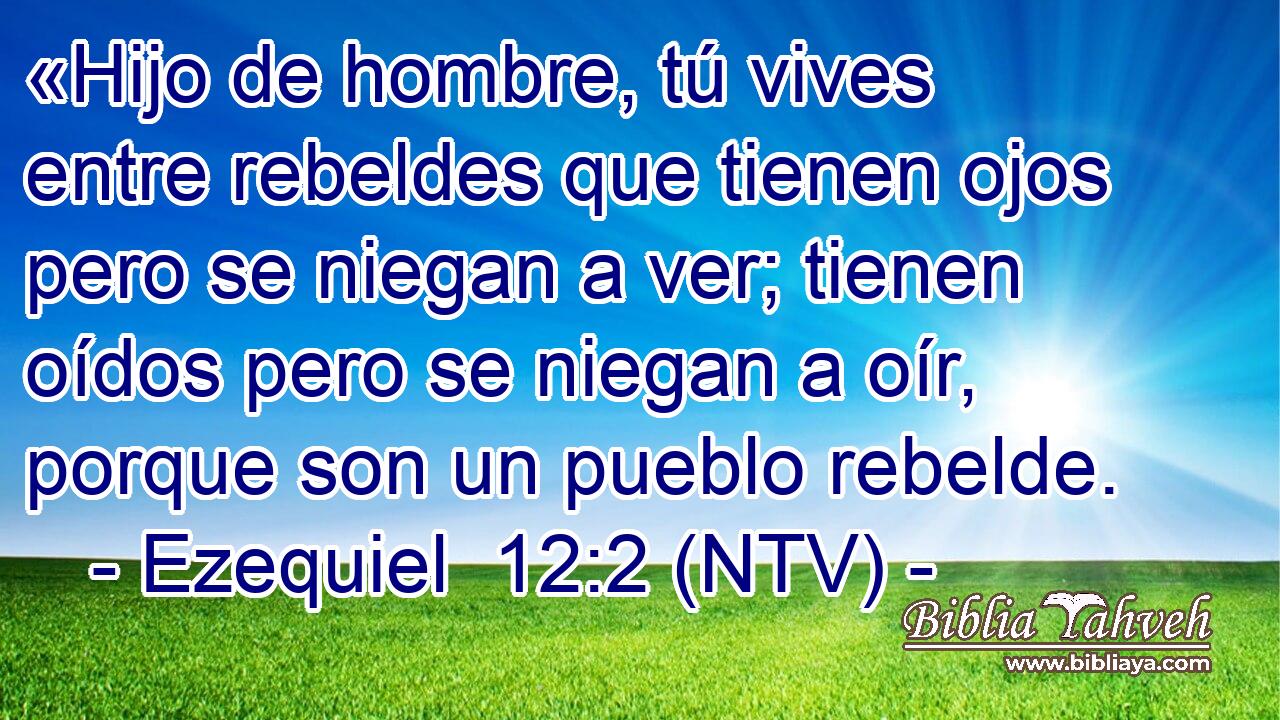 «Hijo de hombre, tú vives entre rebeldes que tienen ojos pero se niegan a ver; tienen oídos pero se niegan a oír, porque son un pueblo rebelde.