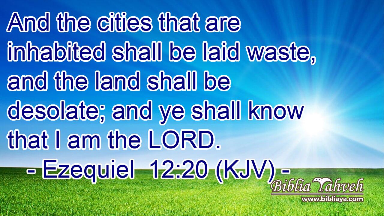 And the cities that are inhabited shall be laid waste, and the land shall be desolate; and ye shall know that I am the LORD.