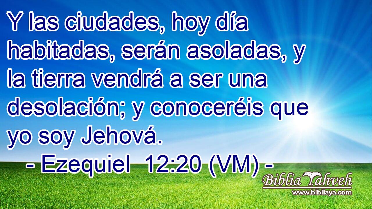  Y las ciudades, hoy día habitadas, serán asoladas, y la tierra vendrá a ser una desolación; y conoceréis que yo soy Jehová. 