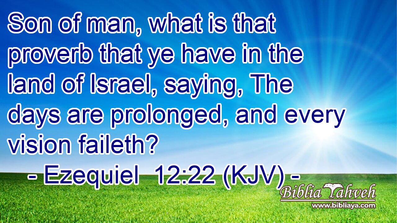 Son of man, what is that proverb that ye have in the land of Israel, saying, The days are prolonged, and every vision faileth?