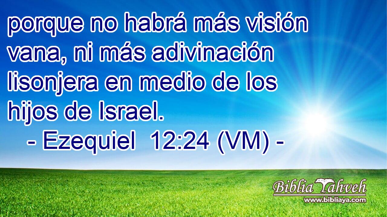  porque no habrá más visión vana, ni más adivinación lisonjera en medio de los hijos de Israel. 