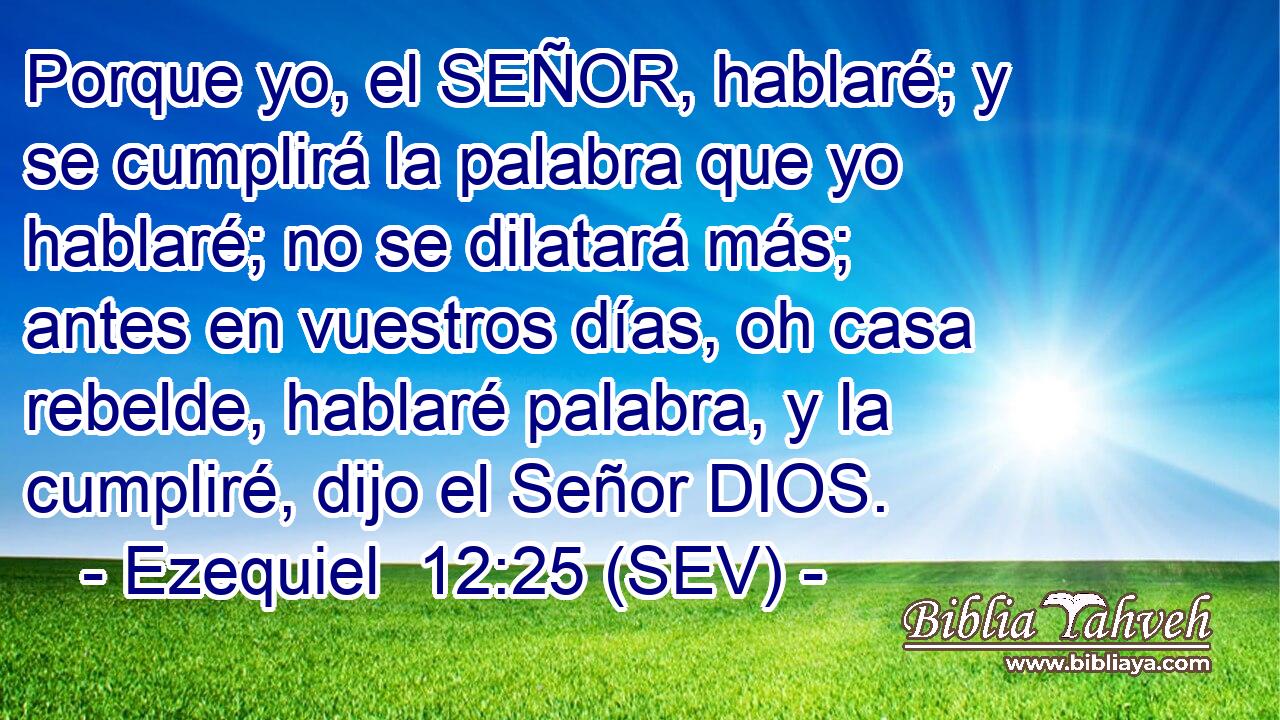 Porque yo, el SEÑOR, hablaré; y se cumplirá la palabra que yo hablaré; no se dilatará más; antes en vuestros días, oh casa rebelde, hablaré palabra, y la cumpliré, dijo el Señor DIOS.