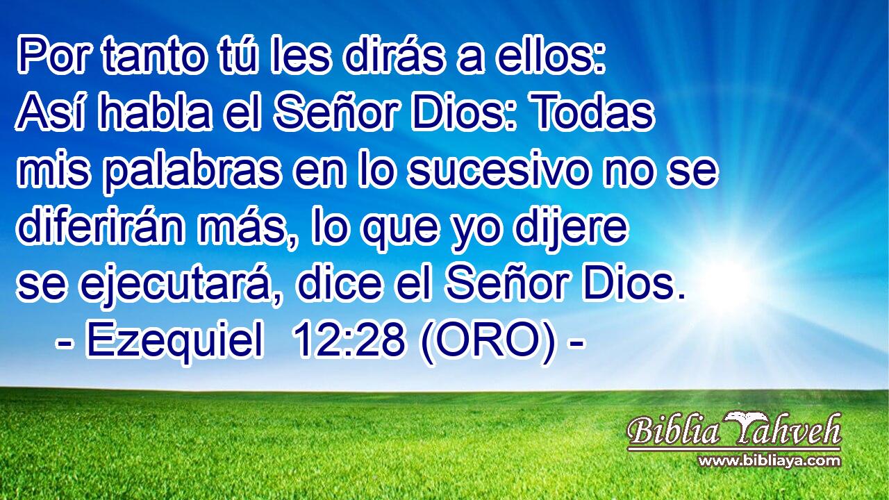  Por tanto tú les dirás a ellos: Así habla el Señor Dios: Todas mis palabras en lo sucesivo no se diferirán más, lo que yo dijere se ejecutará, dice el Señor Dios. 